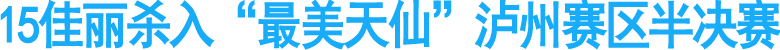 15佳丽杀入“最美天仙”泸州赛区半决赛