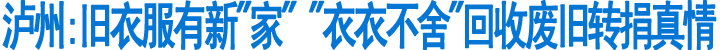 泸州:"衣衣不舍"回收废旧转捐真情