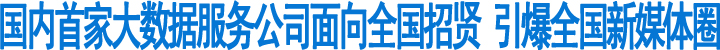 国内首家大数据服务公司面向全国招贤&nbsp;引爆全国新媒体圈(图1)