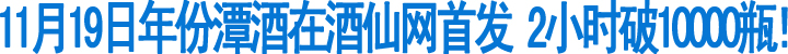 年份潭酒在酒仙网首发&nbsp;2小时破万瓶!(图1)