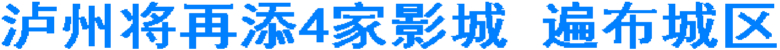 泸州将再添4家影城&nbsp;遍布城区(图1)