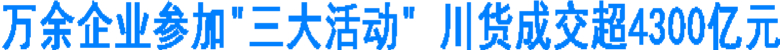 万余企业参加"三大活动" 川货成交超4300亿元(图1) 万余企业参加"三大活动" 川货成交超4300亿元(图1)