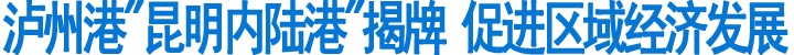 泸州港"昆明内陆港"揭牌&nbsp;促进区域经济发展(图1)