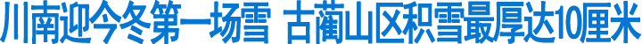 川南迎今冬第一场雪&nbsp;古蔺山区积雪最厚达10厘米(图1)