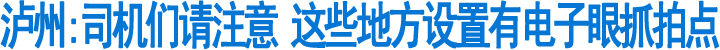 泸州:司机们请注意&nbsp;这些地方设置有电子眼!