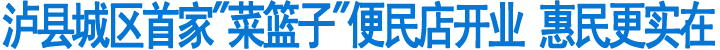 泸县城区首家"菜篮子"便民店开业(图1)