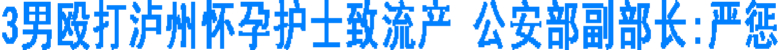 3男殴打泸州怀孕护士致流产 公安部副部长:严惩(图1) 3男殴打泸州怀孕护士致流产 公安部副部长:严惩(图1)