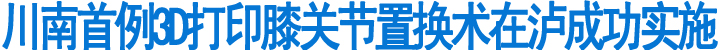 川南首例3D打印膝关节置换术在泸成功实施(图1)