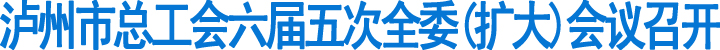 泸州市总工会六届五次全委(扩大)会议召开(图1)