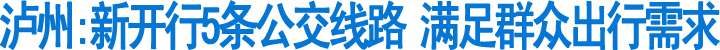 泸州:新开行5条公交线路&nbsp;满足群众出行需求(图1)
