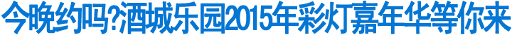 酒城乐园2015年彩灯嘉年华今晚亮灯(图1)