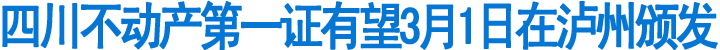 四川不动产第一证有望3月1日在泸州颁发(图1)