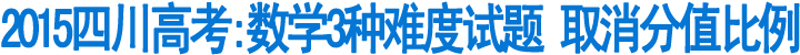 2015四川高考:数学3种难度试题&nbsp;取消分值比例(图1)