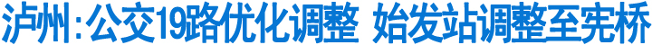 泸州公交19路优化调整&nbsp;始发站调整至宪桥(图1)