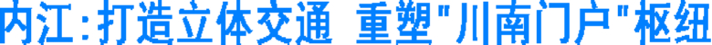 内江:打造立体交通 重塑“川南门户”枢纽(图1) 内江:打造立体交通 重塑“川南门户”枢纽(图1)