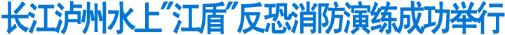 长江泸州水上"江盾"反恐消防演练成功举行(图1)