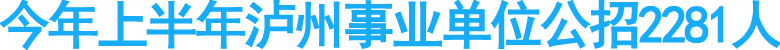 今年上半年泸州事业单位公招2281人