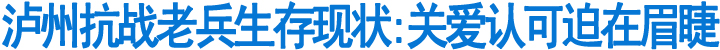 泸州抗战老兵生存现状:关爱认可迫在眉睫(图1)