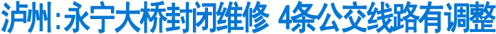 泸州:永宁大桥封闭维修&nbsp;4条公交线路有调整(图1)