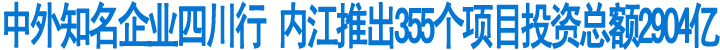 内江推出355个项目&nbsp;投资总额2904亿(图1)