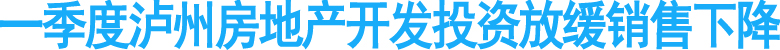 一季度泸州房地产开发投资放缓销售下降