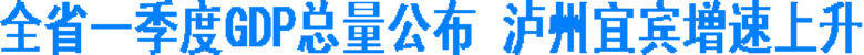 全省一季度GDP总量公布&nbsp;泸州宜宾增速上升(图1)