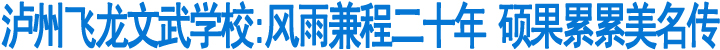 泸州飞龙文武学校:风雨兼程二十年&nbsp;硕果累累美名传(图1)