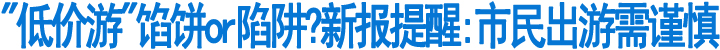 "低价游"馅饼or陷阱?市民出游需谨慎&nbsp;(图1)
