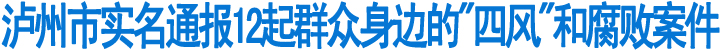 泸州市实名通报12起群众身边的"四风"和腐败案件(图1)