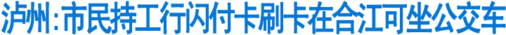 泸州:市民持工行闪付卡刷卡在合江可坐公交车(图1)