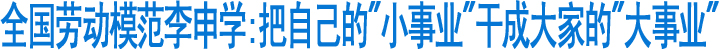 全国劳动模范李申学:把自己的"小事业"干成大家的"大事业"(图1)