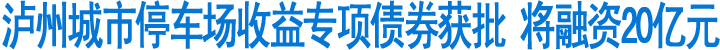 泸州城市停车场收益专项债券获批(图1)
