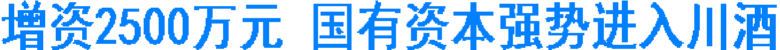增资2500万元 国有资本强势进入川酒(图1) 增资2500万元 国有资本强势进入川酒(图1)