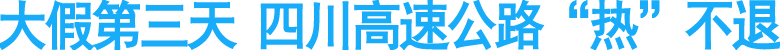 大假第三天&nbsp;四川高速公路“热”不退