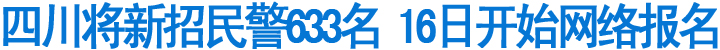 四川将新招民警633名&nbsp;16日开始网络报名(图1)