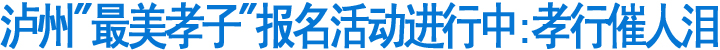 泸州"最美孝子"报名活动进行中:孝行催人泪(图1)