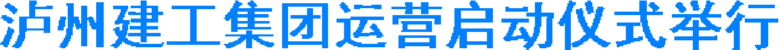 泸州建工集团运营启动仪式举行(图1) 泸州建工集团运营启动仪式举行(图1)