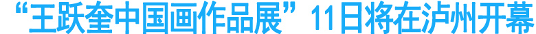 “王跃奎中国画作品展”11日将在泸州开幕