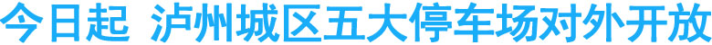 今日起&nbsp;泸州城区五大停车场对外开放