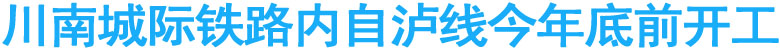 川南城际铁路内自泸线今年底前开工