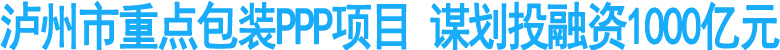 泸州市重点包装PPP项目&nbsp;谋划投融资1000亿元