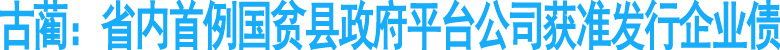 古蔺：省内首例国贫县政府获准发行企业债券