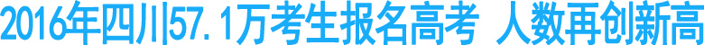 2016年四川57.1万考生报名高考&nbsp;人数再创新高