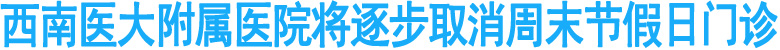 西南医大附属医院将逐步取消周末节假日门诊