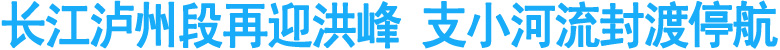 长江泸州段再迎洪峰&nbsp;支小河流涨水封渡停航
