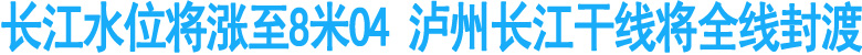 长江水位将涨至8米04&nbsp;&nbsp;泸州长江干线将全线封渡