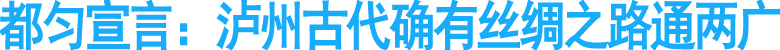 都匀宣言：泸州古代确有丝绸之路通两广