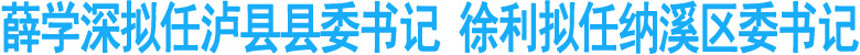 薛学深拟任泸县县委书记&nbsp;徐利拟任纳溪区委书记
