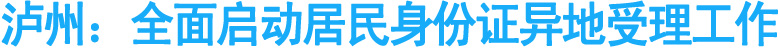 泸州：全面启动居民身份证异地受理工作
