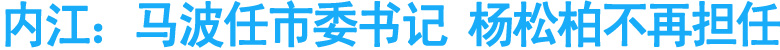 内江：马波任市委书记&nbsp;杨松柏不再担任